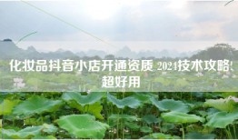 化妆品抖音小店开通资质 2024技术攻略!超好用