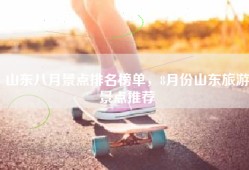 山东八月景点排名榜单，8月份山东旅游景点推荐