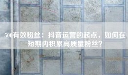 500有效粉丝：抖音运营的起点，如何在短期内积累高质量粉丝？