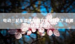 电动三轮车调速度的方法是什么？有哪些注意事项？