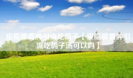 皮脂腺囊肿引流吃鸽子【皮脂腺囊肿引流吃鸽子汤可以吗】