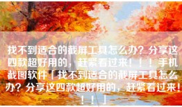 找不到适合的截屏工具怎么办？分享这四款超好用的，赶紧看过来！！！手机截图软件「找不到适合的截屏工具怎么办？分享这四款超好用的，赶紧看过来！！！」