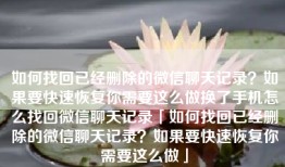 如何找回已经删除的微信聊天记录？如果要快速恢复你需要这么做换了手机怎么找回微信聊天记录「如何找回已经删除的微信聊天记录？如果要快速恢复你需要这么做」