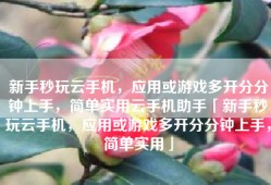 新手秒玩云手机，应用或游戏多开分分钟上手，简单实用云手机助手「新手秒玩云手机，应用或游戏多开分分钟上手，简单实用」