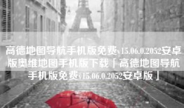 高德地图导航手机版免费v15.06.0.2052安卓版奥维地图手机版下载「高德地图导航手机版免费v15.06.0.2052安卓版」