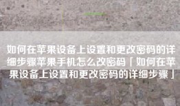 如何在苹果设备上设置和更改密码的详细步骤苹果手机怎么改密码「如何在苹果设备上设置和更改密码的详细步骤」