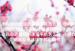 小向自动感应泡沫洗手机怎么用  小向自动感应泡沫洗手机说明书自动洗手机「小向自动感应泡沫洗手机怎么用  小向自动感应泡沫洗手机说明书」