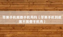 苹果手机需要手机壳吗（苹果手机到底需不需要手机壳）