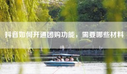 抖音如何开通团购功能，需要哪些材料