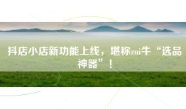 抖店小店新功能上线，堪称zui牛“选品神器”！