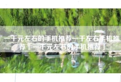 一千元左右的手机推荐一千左右手机推荐「一千元左右的手机推荐」