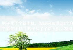 男子买了个新手机，发现已被激活3个月？新的手机「男子买了个新手机，发现已被激活3个月？」