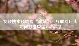 视频搜索领域成“战场”！互联网巨头如何打造中国YouTube？
