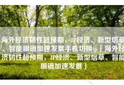 海外经济韧性超预期，IP经济、新型烟草、智能眼镜加速发展手机切换ip「海外经济韧性超预期，IP经济、新型烟草、智能眼镜加速发展」