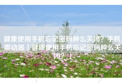 健康使用手机忘记密码肿么关闭？手机震动器「健康使用手机忘记密码肿么关闭？」