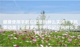 健康使用手机忘记密码肿么关闭？手机震动器「健康使用手机忘记密码肿么关闭？」