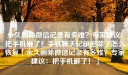 永久删除微信记录有多难？专家建议：把手机砸了！手机聊天记录删除了怎么恢复「永久删除微信记录有多难？专家建议：把手机砸了！」