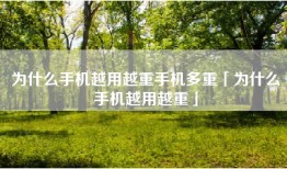 为什么手机越用越重手机多重「为什么手机越用越重」
