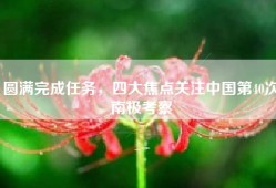 圆满完成任务，四大焦点关注中国第40次南极考察