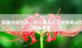 圆满完成任务，四大焦点关注中国第40次南极考察