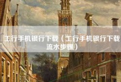 工行手机银行下载（工行手机银行下载流水步骤）