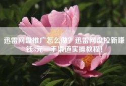 迅雷网盘推广怎么做？迅雷网盘拉新赚钱8元一手渠道实操教程！