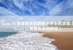 Xiaomi 11 青春版录屏教程小米手机录屏「Xiaomi 11 青春版录屏教程」