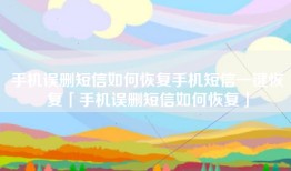 手机误删短信如何恢复手机短信一键恢复「手机误删短信如何恢复」
