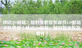 移动139邮箱：随时随地收发邮件139邮箱手机登录「移动139邮箱：随时随地收发邮件」