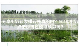 分享电影转发赚钱是真的吗？2024年电影点击赚钱还能继续做吗？