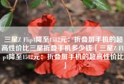 三星Z Flip4降至1512元：折叠屏手机的超高性价比三星折叠手机多少钱「三星Z Flip4降至1512元：折叠屏手机的超高性价比」