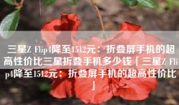 三星Z Flip4降至1512元：折叠屏手机的超高性价比三星折叠手机多少钱「三星Z Flip4降至1512元：折叠屏手机的超高性价比」