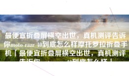 最便宜折叠屏横空出世，真机测评告诉你moto razr 40到底怎么样摩托罗拉折叠手机「最便宜折叠屏横空出世，真机测评告诉你moto razr 40到底怎么样」