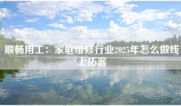 顺畅用工：家庭维修行业2025年怎么做线上拓客