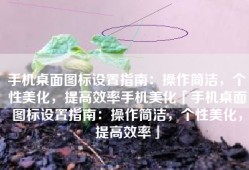 手机桌面图标设置指南：操作简洁，个性美化，提高效率手机美化「手机桌面图标设置指南：操作简洁，个性美化，提高效率」