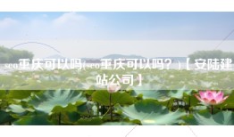 seo重庆可以吗(seo重庆可以吗？)【安陆建站公司】