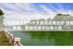 “互联网之光”十大首发成果出炉 智能眼镜、数据合成平台等入选