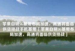 苹果自研5G基带布局加速，高通将面临供货挑战手机基带「苹果自研5G基带布局加速，高通将面临供货挑战」