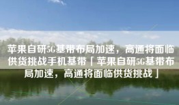 苹果自研5G基带布局加速，高通将面临供货挑战手机基带「苹果自研5G基带布局加速，高通将面临供货挑战」