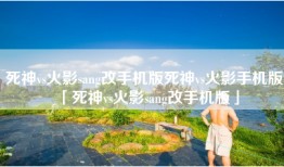 死神vs火影sang改手机版死神vs火影手机版「死神vs火影sang改手机版」