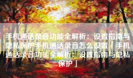 手机通话录音功能全解析：设置指南与隐私保护手机通话录音怎么设置「手机通话录音功能全解析：设置指南与隐私保护」