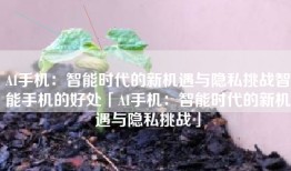 AI手机：智能时代的新机遇与隐私挑战智能手机的好处「AI手机：智能时代的新机遇与隐私挑战」