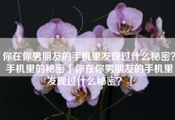 你在你男朋友的手机里发现过什么秘密？手机里的秘密「你在你男朋友的手机里发现过什么秘密？」