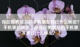 你在你男朋友的手机里发现过什么秘密？手机里的秘密「你在你男朋友的手机里发现过什么秘密？」
