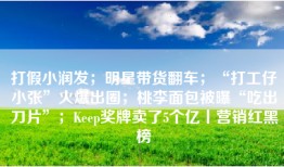 打假小润发；明星带货翻车；“打工仔小张”火爆出圈；桃李面包被曝“吃出刀片”；Keep奖牌卖了5个亿丨营销红黑榜
