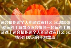 适合情侣两个人的游戏有什么 2023情侣们爱玩的手游盘点适合情侣一起玩的手机游戏「适合情侣两个人的游戏有什么 2023情侣们爱玩的手游盘点」