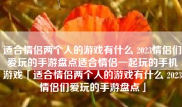 适合情侣两个人的游戏有什么 2023情侣们爱玩的手游盘点适合情侣一起玩的手机游戏「适合情侣两个人的游戏有什么 2023情侣们爱玩的手游盘点」