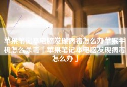苹果笔记本电脑发现病毒怎么办苹果手机怎么杀毒「苹果笔记本电脑发现病毒怎么办」