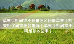 苹果手机闹钟不响是怎么回事苹果手机关机了闹钟还会响吗「苹果手机闹钟不响是怎么回事」