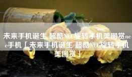 未来手机诞生 超酷NEC旋转手机美图赏nec手机「未来手机诞生 超酷NEC旋转手机美图赏」